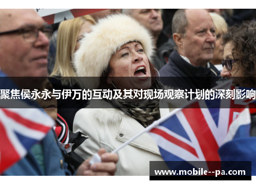 聚焦侯永永与伊万的互动及其对现场观察计划的深刻影响