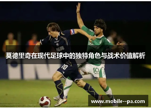 莫德里奇在现代足球中的独特角色与战术价值解析 莫德里奇在现代足球中的独特角色与战术价值解析