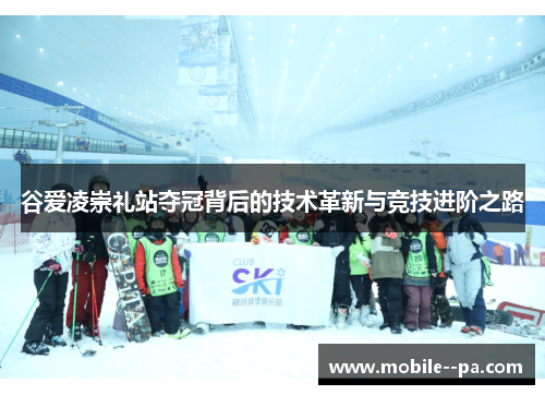 谷爱凌崇礼站夺冠背后的技术革新与竞技进阶之路