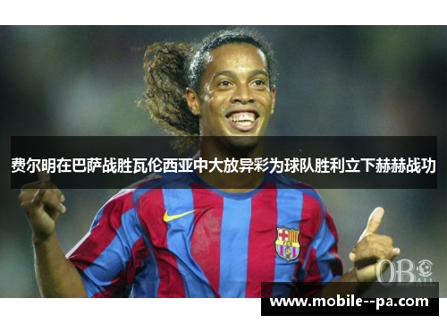 费尔明在巴萨战胜瓦伦西亚中大放异彩为球队胜利立下赫赫战功