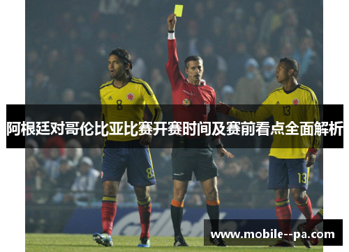 阿根廷对哥伦比亚比赛开赛时间及赛前看点全面解析