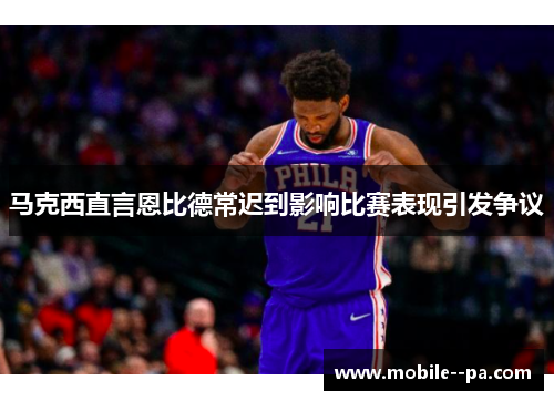 马克西直言恩比德常迟到影响比赛表现引发争议