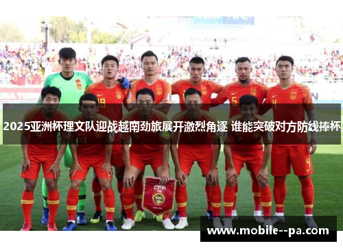 2025亚洲杯理文队迎战越南劲旅展开激烈角逐 谁能突破对方防线捧杯