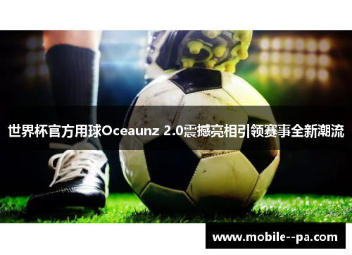 世界杯官方用球Oceaunz 2.0震撼亮相引领赛事全新潮流