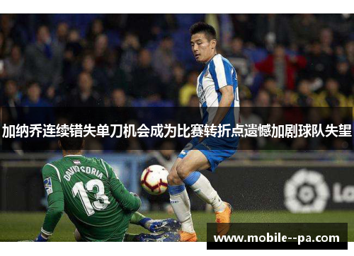 加纳乔连续错失单刀机会成为比赛转折点遗憾加剧球队失望