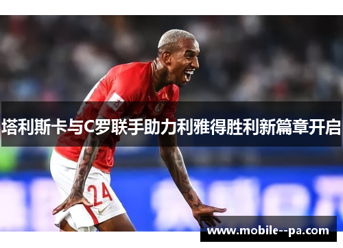 塔利斯卡与C罗联手助力利雅得胜利新篇章开启