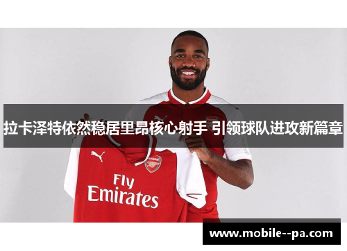 拉卡泽特依然稳居里昂核心射手 引领球队进攻新篇章