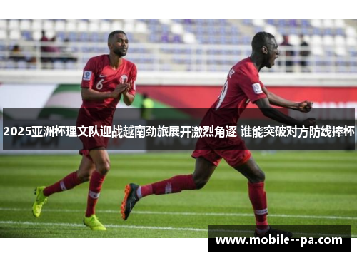 2025亚洲杯理文队迎战越南劲旅展开激烈角逐 谁能突破对方防线捧杯