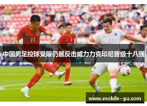 中国男足控球受限仍展反击威力力克印尼晋级十八强