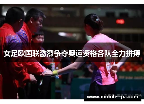 女足欧国联激烈争夺奥运资格各队全力拼搏