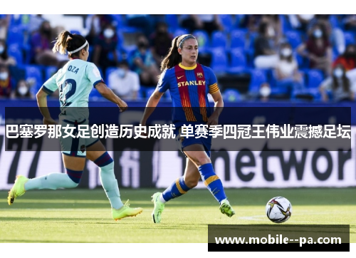 巴塞罗那女足创造历史成就 单赛季四冠王伟业震撼足坛
