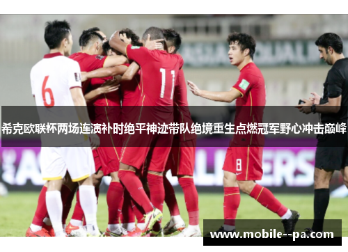 希克欧联杯两场连演补时绝平神迹带队绝境重生点燃冠军野心冲击巅峰