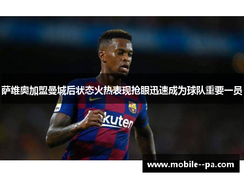 萨维奥加盟曼城后状态火热表现抢眼迅速成为球队重要一员 萨维奥加盟曼城后状态火热表现抢眼迅速成为球队重要一员