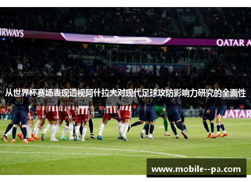 从世界杯赛场表现透视阿什拉夫对现代足球攻防影响力研究的全面性 从世界杯赛场表现透视阿什拉夫对现代足球攻防影响力研究的全面性