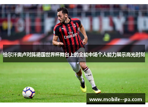 恰尔汗奥卢对阵德国世界杯舞台上的全能中场个人能力展示高光时刻 恰尔汗奥卢对阵德国世界杯舞台上的全能中场个人能力展示高光时刻