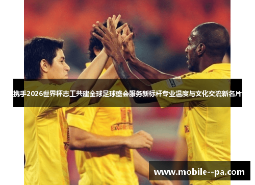 携手2026世界杯志工共建全球足球盛会服务新标杆专业温度与文化交流新名片 携手2026世界杯志工共建全球足球盛会服务新标杆专业温度与文化交流新名片