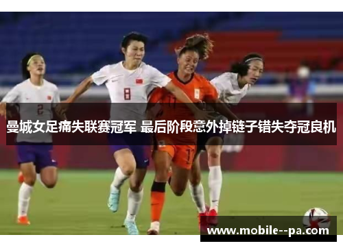 曼城女足痛失联赛冠军 最后阶段意外掉链子错失夺冠良机 曼城女足痛失联赛冠军 最后阶段意外掉链子错失夺冠良机