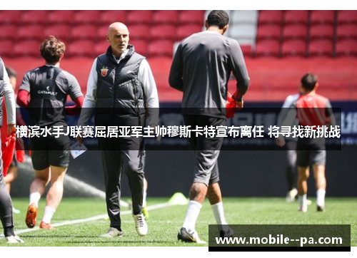 横滨水手J联赛屈居亚军主帅穆斯卡特宣布离任 将寻找新挑战 横滨水手J联赛屈居亚军主帅穆斯卡特宣布离任 将寻找新挑战